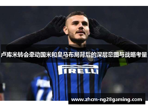 卢库米转会牵动国米和皇马布局背后的深层意图与战略考量