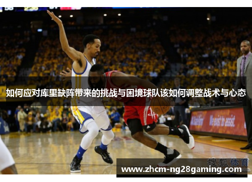 如何应对库里缺阵带来的挑战与困境球队该如何调整战术与心态