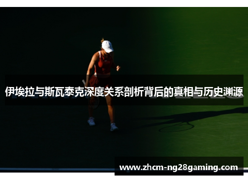 伊埃拉与斯瓦泰克深度关系剖析背后的真相与历史渊源