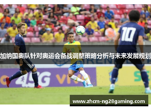 加纳国奥队针对奥运会备战调整策略分析与未来发展规划