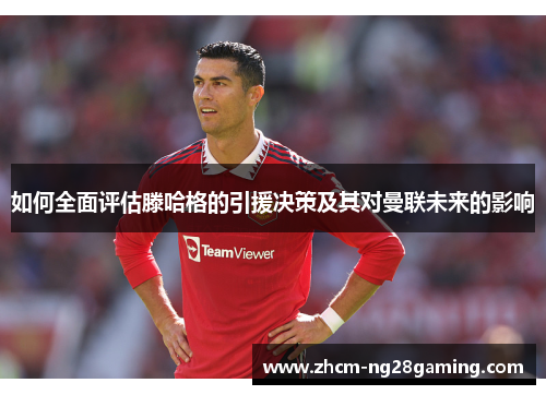 如何全面评估滕哈格的引援决策及其对曼联未来的影响