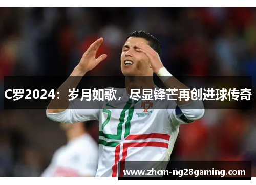 C罗2024：岁月如歌，尽显锋芒再创进球传奇