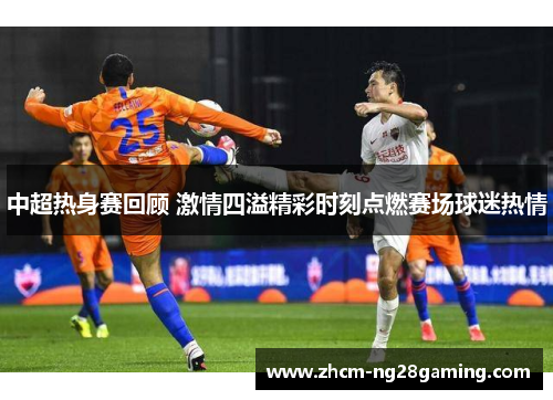 中超热身赛回顾 激情四溢精彩时刻点燃赛场球迷热情