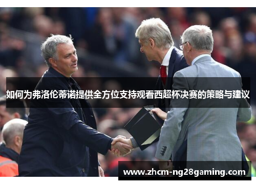 如何为弗洛伦蒂诺提供全方位支持观看西超杯决赛的策略与建议