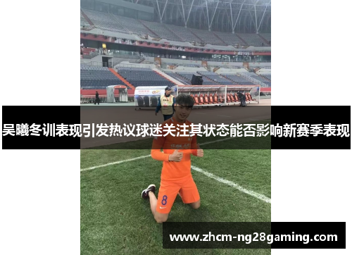 吴曦冬训表现引发热议球迷关注其状态能否影响新赛季表现