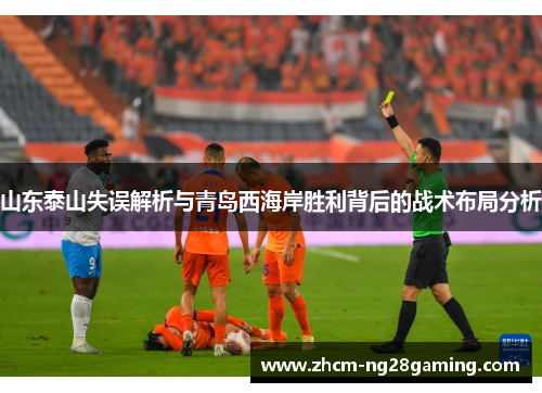 山东泰山失误解析与青岛西海岸胜利背后的战术布局分析