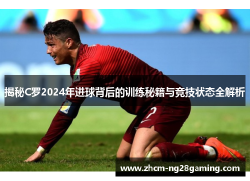 揭秘C罗2024年进球背后的训练秘籍与竞技状态全解析