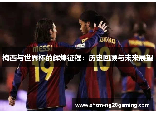 梅西与世界杯的辉煌征程：历史回顾与未来展望