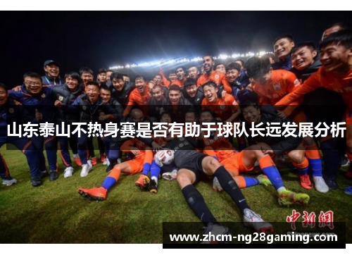 山东泰山不热身赛是否有助于球队长远发展分析