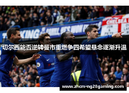 切尔西能否逆转曼市重燃争四希望悬念逐渐升温