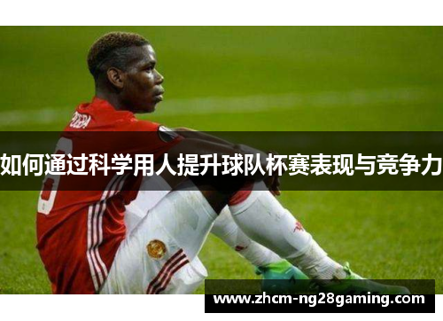 如何通过科学用人提升球队杯赛表现与竞争力