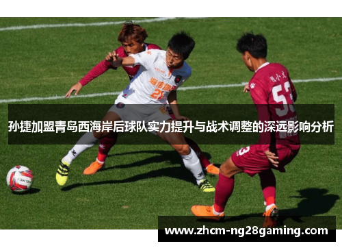 孙捷加盟青岛西海岸后球队实力提升与战术调整的深远影响分析
