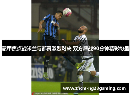 意甲焦点战米兰与都灵激烈对决 双方鏖战90分钟精彩纷呈