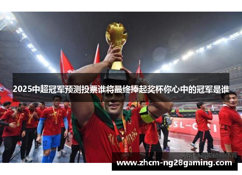 2025中超冠军预测投票谁将最终捧起奖杯你心中的冠军是谁