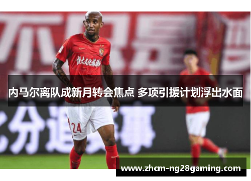 内马尔离队成新月转会焦点 多项引援计划浮出水面