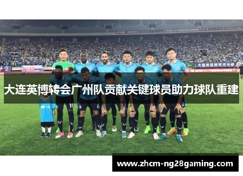 大连英博转会广州队贡献关键球员助力球队重建