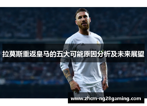 拉莫斯重返皇马的五大可能原因分析及未来展望