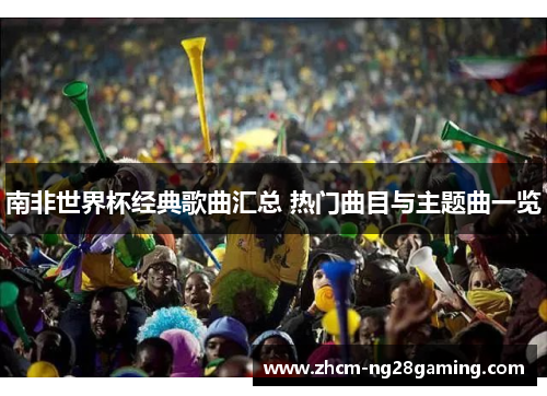 南非世界杯经典歌曲汇总 热门曲目与主题曲一览