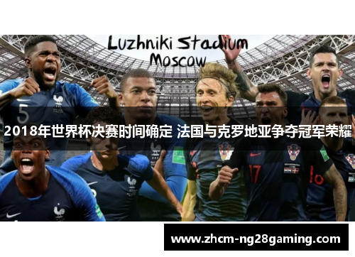 2018年世界杯决赛时间确定 法国与克罗地亚争夺冠军荣耀