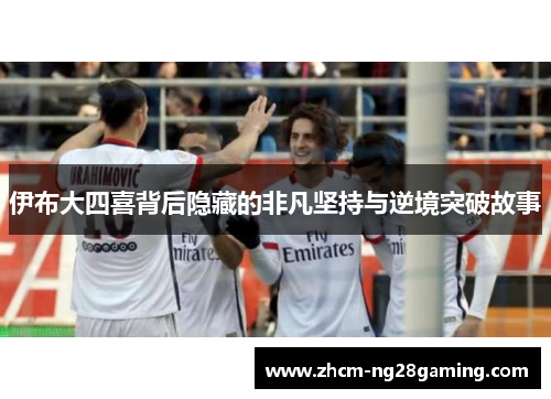 伊布大四喜背后隐藏的非凡坚持与逆境突破故事