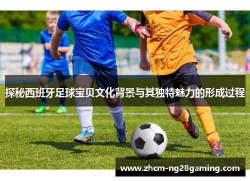 探秘西班牙足球宝贝文化背景与其独特魅力的形成过程