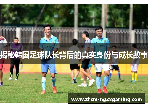 揭秘韩国足球队长背后的真实身份与成长故事
