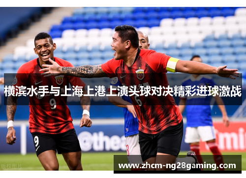 横滨水手与上海上港上演头球对决精彩进球激战