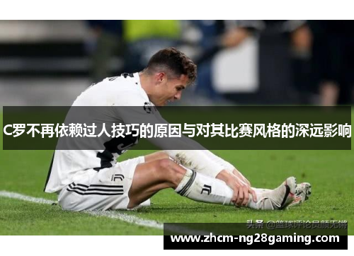 C罗不再依赖过人技巧的原因与对其比赛风格的深远影响