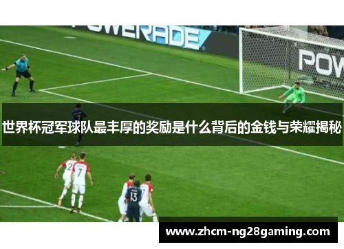 世界杯冠军球队最丰厚的奖励是什么背后的金钱与荣耀揭秘