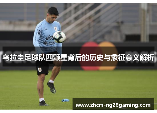 乌拉圭足球队四颗星背后的历史与象征意义解析
