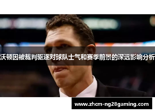 沃顿因被裁判驱逐对球队士气和赛季前景的深远影响分析