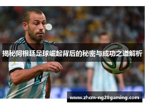 揭秘阿根廷足球崛起背后的秘密与成功之道解析