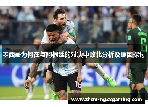 墨西哥为何在与阿根廷的对决中败北分析及原因探讨