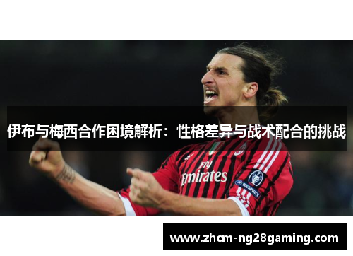 伊布与梅西合作困境解析：性格差异与战术配合的挑战