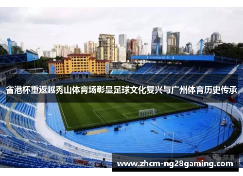 省港杯重返越秀山体育场彰显足球文化复兴与广州体育历史传承