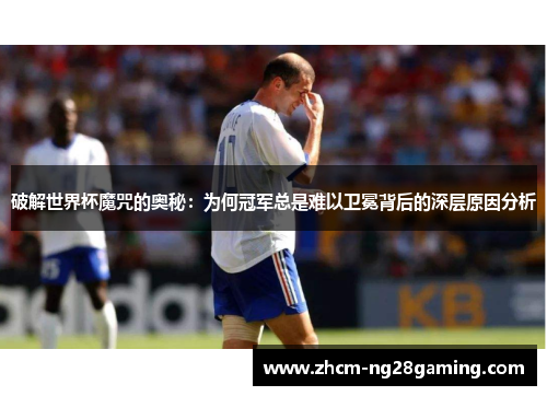 破解世界杯魔咒的奥秘：为何冠军总是难以卫冕背后的深层原因分析