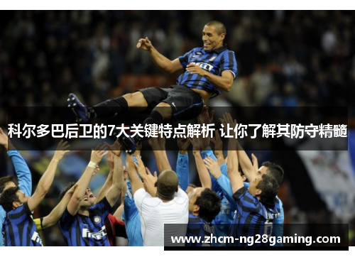 科尔多巴后卫的7大关键特点解析 让你了解其防守精髓