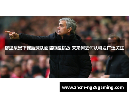 穆里尼奥下课后球队面临重建挑战 未来何去何从引发广泛关注