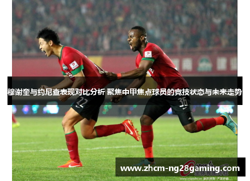 穆谢奎与约尼查表现对比分析 聚焦中甲焦点球员的竞技状态与未来走势