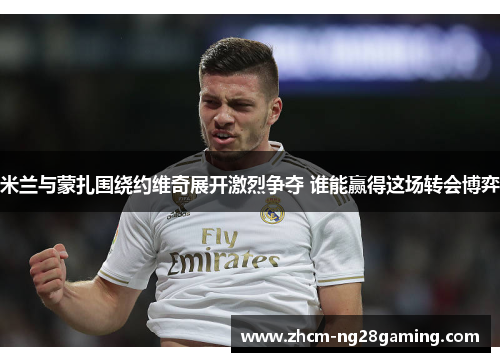 米兰与蒙扎围绕约维奇展开激烈争夺 谁能赢得这场转会博弈