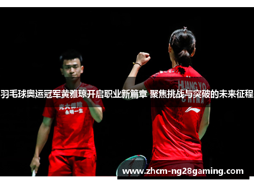 羽毛球奥运冠军黄雅琼开启职业新篇章 聚焦挑战与突破的未来征程