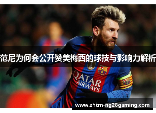 范尼为何会公开赞美梅西的球技与影响力解析