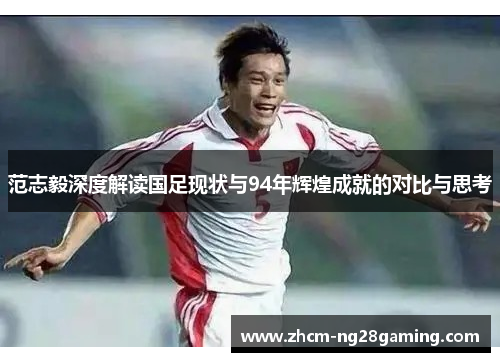 范志毅深度解读国足现状与94年辉煌成就的对比与思考