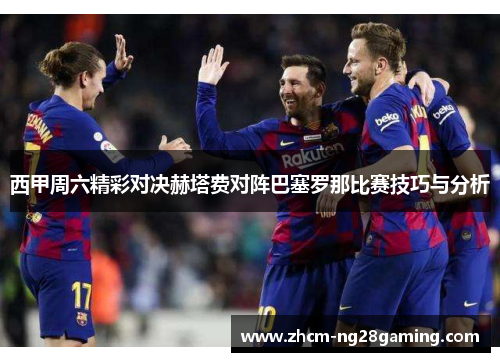 西甲周六精彩对决赫塔费对阵巴塞罗那比赛技巧与分析
