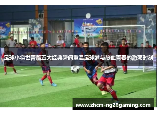 足球小将世青篇五大经典瞬间重温足球梦与热血青春的激荡时刻