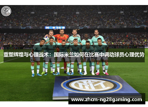 重塑辉煌与心理战术：国际米兰如何在比赛中调动球员心理优势