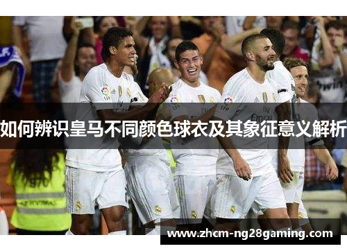 如何辨识皇马不同颜色球衣及其象征意义解析