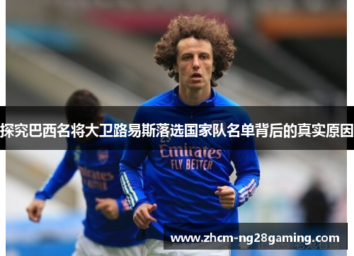 探究巴西名将大卫路易斯落选国家队名单背后的真实原因