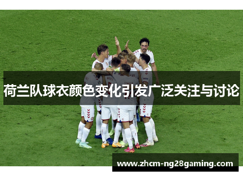 荷兰队球衣颜色变化引发广泛关注与讨论