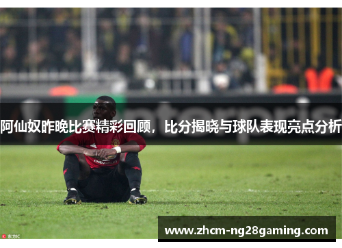 阿仙奴昨晚比赛精彩回顾，比分揭晓与球队表现亮点分析